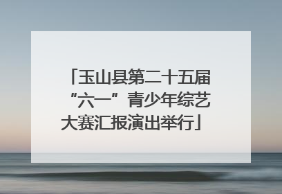 玉山县第二十五届“六一”青少年综艺大赛汇报演出举行