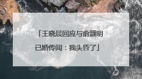 王晓晨回应与俞灏明已婚传闻：我头昏了