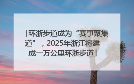 环浙步道成为“赛事聚集道”，2025年浙江将建成一万公里环浙步道