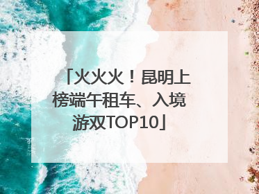 火火火！昆明上榜端午租车、入境游双TOP10