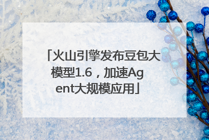 火山引擎发布豆包大模型1.6，加速Agent大规模应用