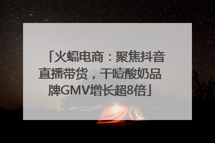 火蝠电商：聚焦抖音直播带货，干噎酸奶品牌GMV增长超8倍