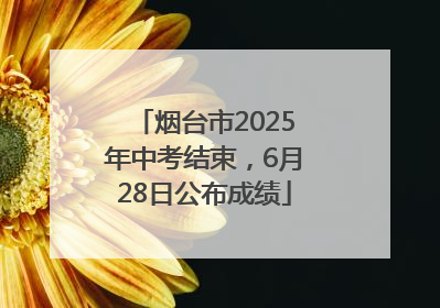 烟台市2025年中考结束，6月28日公布成绩