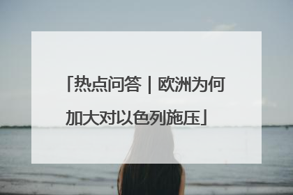 热点问答｜欧洲为何加大对以色列施压