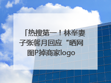 热搜第一！林峯妻子张馨月回应“晒网图P掉商家logo被说小家子气”：没那么多想法，可能有人恶意解读