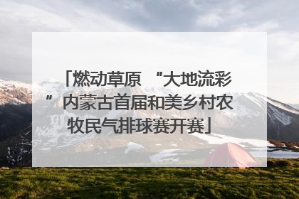 燃动草原 “大地流彩”内蒙古首届和美乡村农牧民气排球赛开赛