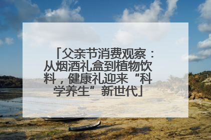 父亲节消费观察：从烟酒礼盒到植物饮料，健康礼迎来“科学养生”新世代