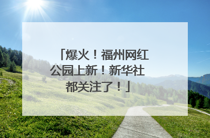 爆火！福州网红公园上新！新华社都关注了！