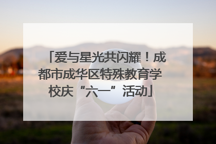 爱与星光共闪耀！成都市成华区特殊教育学校庆“六一”活动