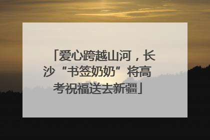 爱心跨越山河，长沙“书签奶奶”将高考祝福送去新疆