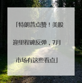 特朗普点赞！美股迎里程碑反弹，7月市场有这些看点