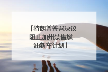 特朗普签署决议 阻止加州禁售燃油新车计划