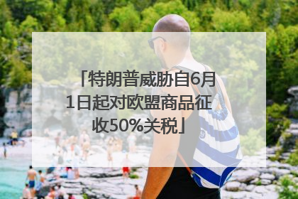 特朗普威胁自6月1日起对欧盟商品征收50%关税