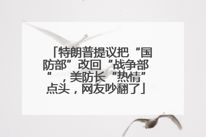 特朗普提议把“国防部”改回“战争部”，美防长“热情”点头，网友吵翻了