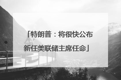 特朗普：将很快公布新任美联储主席任命