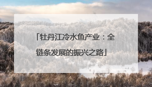 牡丹江冷水鱼产业：全链条发展的振兴之路