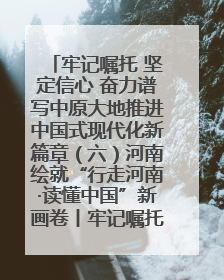 牢记嘱托 坚定信心 奋力谱写中原大地推进中国式现代化新篇章（六）河南绘就“行走河南·读懂中国”新画卷丨牢记嘱托谱新篇