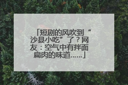 短剧的风吹到“沙县小吃”了？网友：空气中有拌面扁肉的味道……