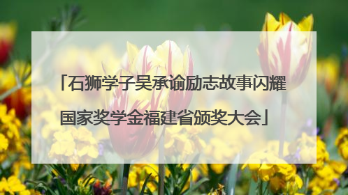 石狮学子吴承谕励志故事闪耀国家奖学金福建省颁奖大会