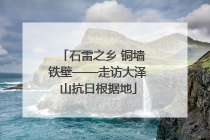 石雷之乡 铜墙铁壁——走访大泽山抗日根据地