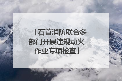 石首消防联合多部门开展违规动火作业专项检查