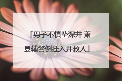 男子不慎坠深井 萧县辅警倒挂入井救人
