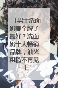 男士洗面奶哪个牌子最好？洗面奶十大畅销品牌，油光粗糙不再见