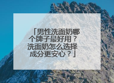 男性洗面奶哪个牌子最好用？洗面奶怎么选择成分更安心？