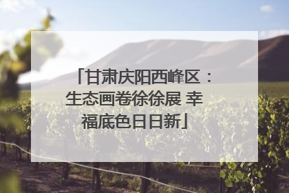 甘肃庆阳西峰区：生态画卷徐徐展 幸福底色日日新