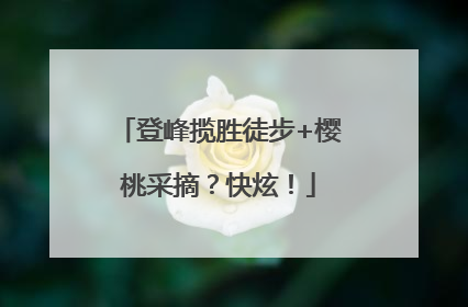登峰揽胜徒步+樱桃采摘？快炫！