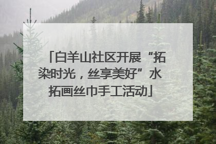 白羊山社区开展“拓染时光，丝享美好”水拓画丝巾手工活动