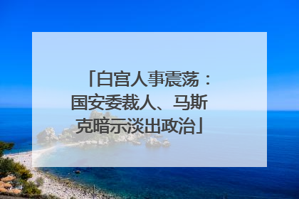 白宫人事震荡：国安委裁人、马斯克暗示淡出政治
