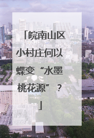 皖南山区小村庄何以蝶变“水墨桃花源”？