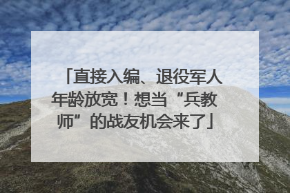 直接入编、退役军人年龄放宽！想当“兵教师”的战友机会来了
