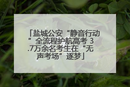 盐城公安“静音行动”全流程护航高考 3.7万余名考生在“无声考场”逐梦