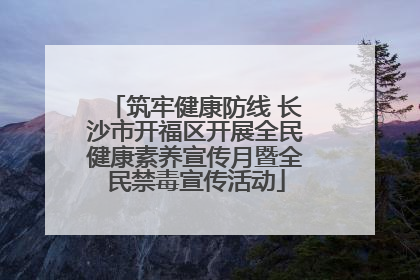 筑牢健康防线 长沙市开福区开展全民健康素养宣传月暨全民禁毒宣传活动