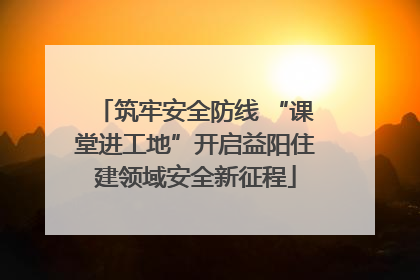 筑牢安全防线 “课堂进工地”开启益阳住建领域安全新征程