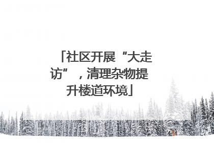 社区开展“大走访”，清理杂物提升楼道环境