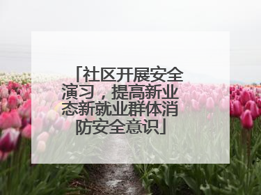 社区开展安全演习，提高新业态新就业群体消防安全意识