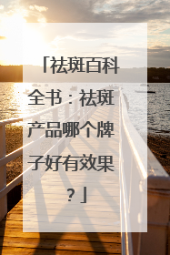 祛斑百科全书：祛斑产品哪个牌子好有效果？