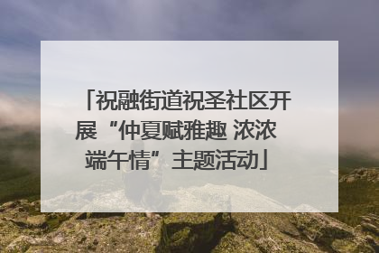 祝融街道祝圣社区开展“仲夏赋雅趣 浓浓端午情”主题活动