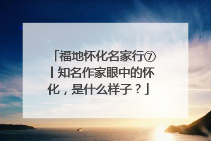 福地怀化名家行⑦丨知名作家眼中的怀化，是什么样子？