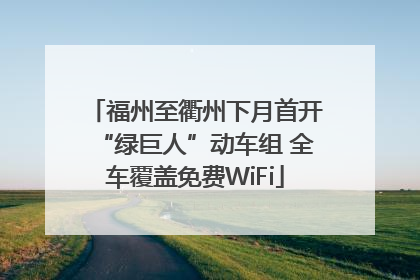 福州至衢州下月首开“绿巨人”动车组 全车覆盖免费WiFi