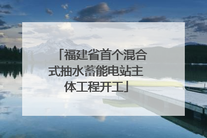 福建省首个混合式抽水蓄能电站主体工程开工