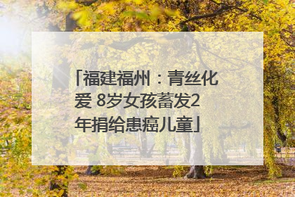 福建福州：青丝化爱 8岁女孩蓄发2年捐给患癌儿童
