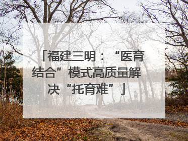 福建三明：“医育结合”模式高质量解决“托育难”