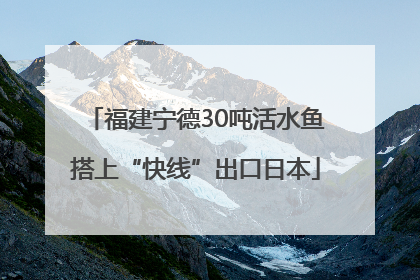 福建宁德30吨活水鱼搭上“快线”出口日本