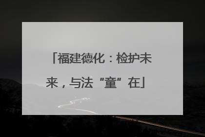 福建德化：检护未来，与法“童”在