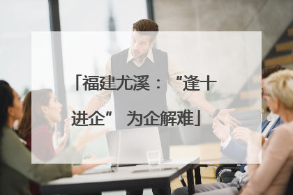 福建尤溪：“逢十进企” 为企解难