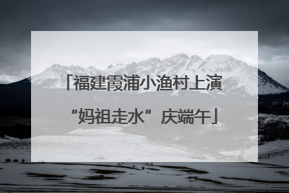 福建霞浦小渔村上演“妈祖走水”庆端午